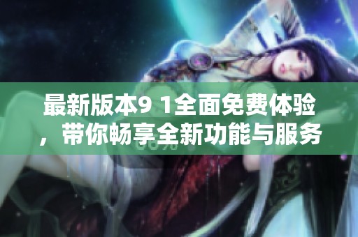 最新版本9 1全面免费体验，带你畅享全新功能与服务