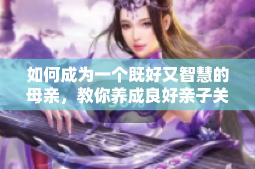 如何成为一个既好又智慧的母亲，教你养成良好亲子关系