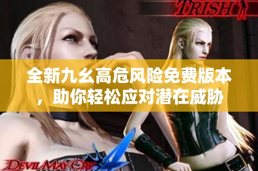全新九幺高危风险免费版本，助你轻松应对潜在威胁