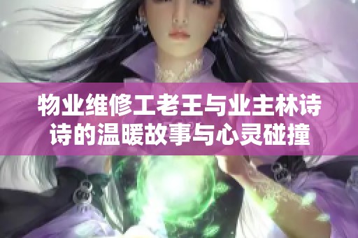 物业维修工老王与业主林诗诗的温暖故事与心灵碰撞