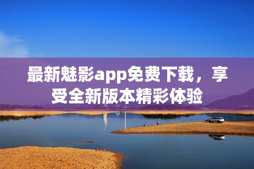 最新魅影app免费下载，享受全新版本精彩体验