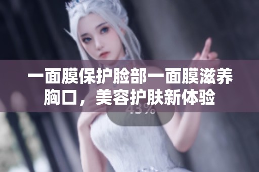 一面膜保护脸部一面膜滋养胸口，美容护肤新体验