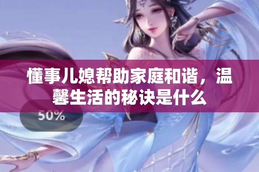 懂事儿媳帮助家庭和谐，温馨生活的秘诀是什么