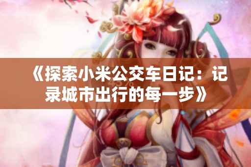 《探索小米公交车日记：记录城市出行的每一步》