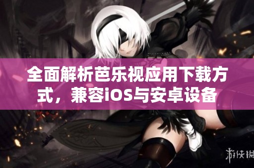 全面解析芭乐视应用下载方式，兼容iOS与安卓设备