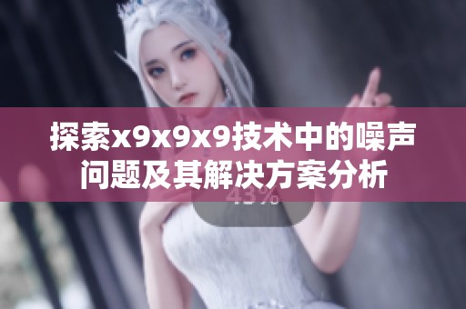 探索x9x9x9技术中的噪声问题及其解决方案分析