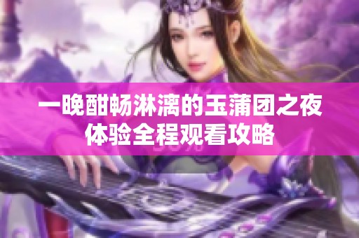 一晚酣畅淋漓的玉蒲团之夜体验全程观看攻略