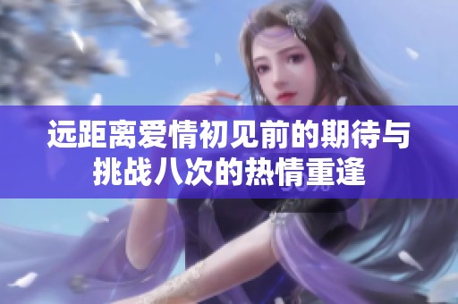 远距离爱情初见前的期待与挑战八次的热情重逢
