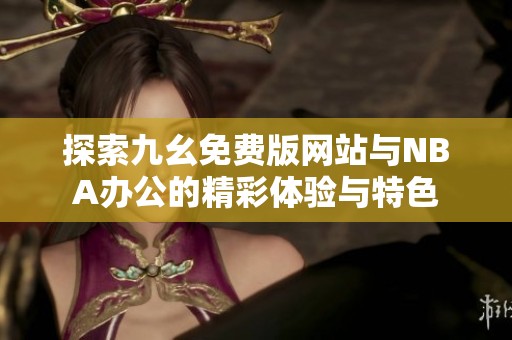 探索九幺免费版网站与NBA办公的精彩体验与特色