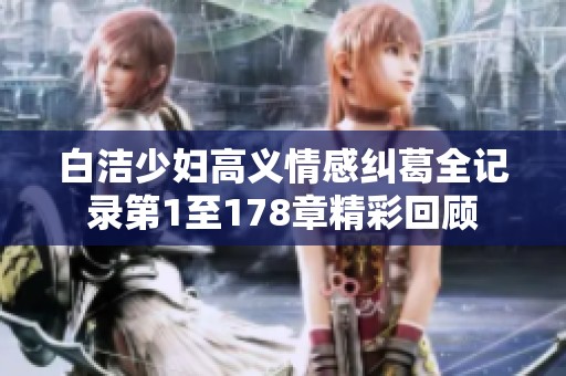 白洁少妇高义情感纠葛全记录第1至178章精彩回顾