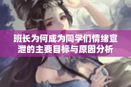 班长为何成为同学们情绪宣泄的主要目标与原因分析