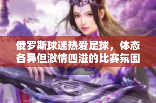 俄罗斯球迷热爱足球，体态各异但激情四溢的比赛氛围