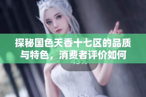 探秘国色天香十七区的品质与特色，消费者评价如何