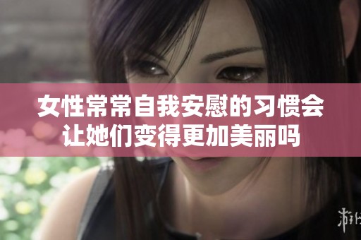 女性常常自我安慰的习惯会让她们变得更加美丽吗