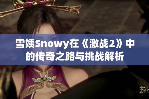 雪姨Snowy在《激战2》中的传奇之路与挑战解析