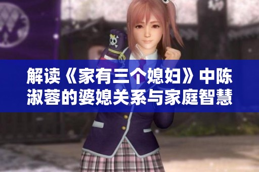 解读《家有三个媳妇》中陈淑蓉的婆媳关系与家庭智慧