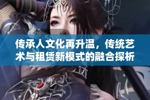 传承人文化再升温，传统艺术与租赁新模式的融合探析