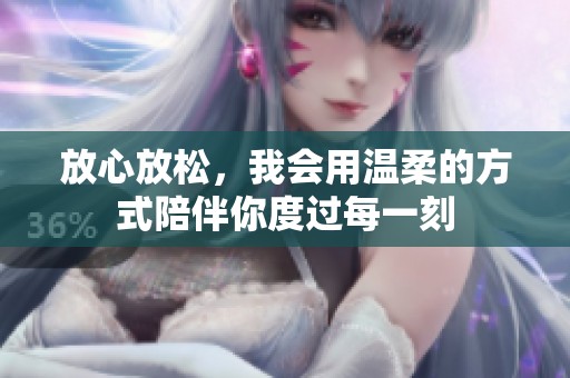 放心放松，我会用温柔的方式陪伴你度过每一刻