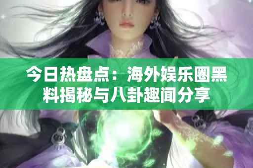 今日热盘点：海外娱乐圈黑料揭秘与八卦趣闻分享