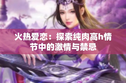 火热爱恋：探索纯肉高h情节中的激情与禁忌