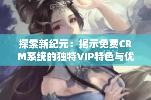 探索新纪元：揭示免费CRM系统的独特VIP特色与优势