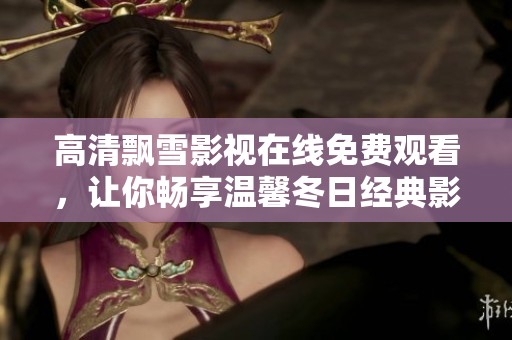 高清飘雪影视在线免费观看，让你畅享温馨冬日经典影片