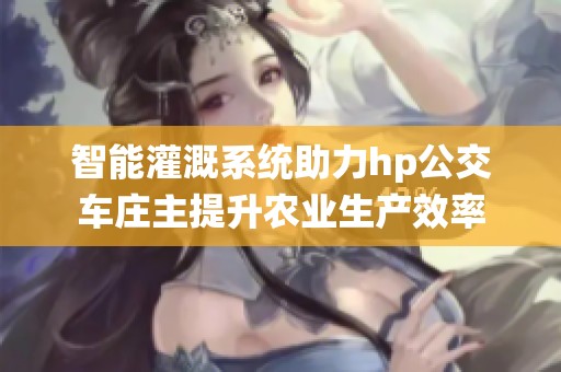 智能灌溉系统助力hp公交车庄主提升农业生产效率