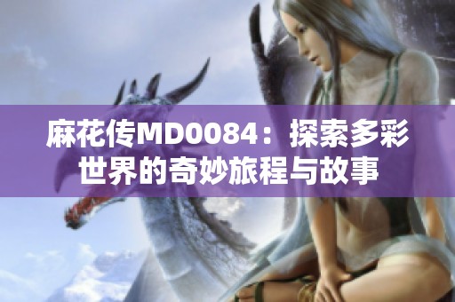 麻花传MD0084：探索多彩世界的奇妙旅程与故事