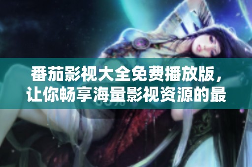 番茄影视大全免费播放版，让你畅享海量影视资源的最佳选择