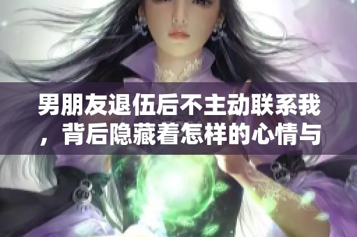 男朋友退伍后不主动联系我，背后隐藏着怎样的心情与故事