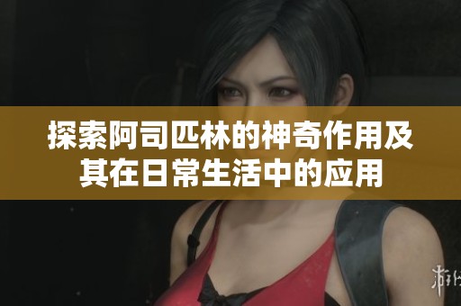 探索阿司匹林的神奇作用及其在日常生活中的应用