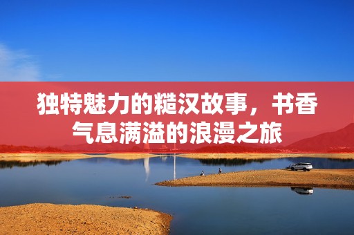 独特魅力的糙汉故事，书香气息满溢的浪漫之旅