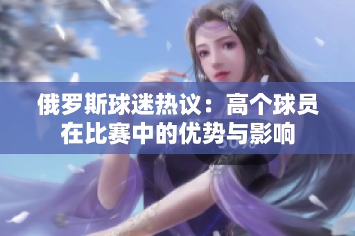 俄罗斯球迷热议：高个球员在比赛中的优势与影响