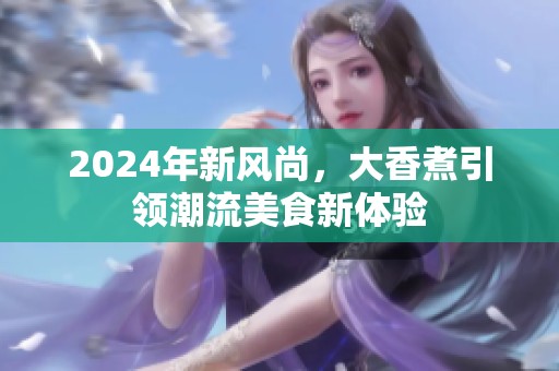 2024年新风尚，大香煮引领潮流美食新体验