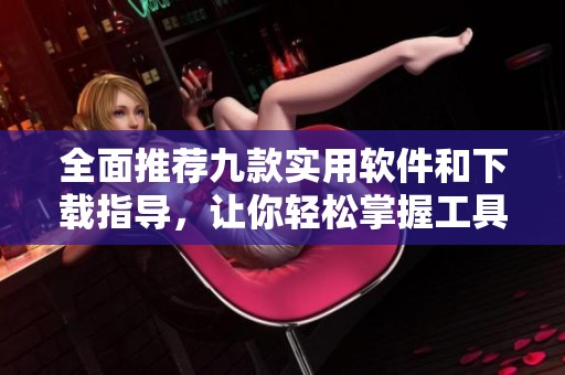 全面推荐九款实用软件和下载指导，让你轻松掌握工具选择