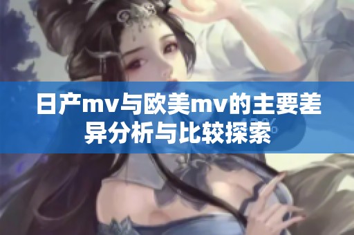日产mv与欧美mv的主要差异分析与比较探索