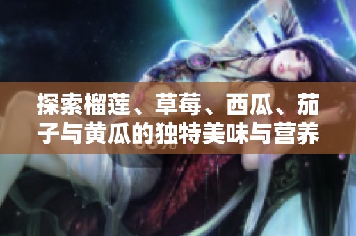 探索榴莲、草莓、西瓜、茄子与黄瓜的独特美味与营养价值