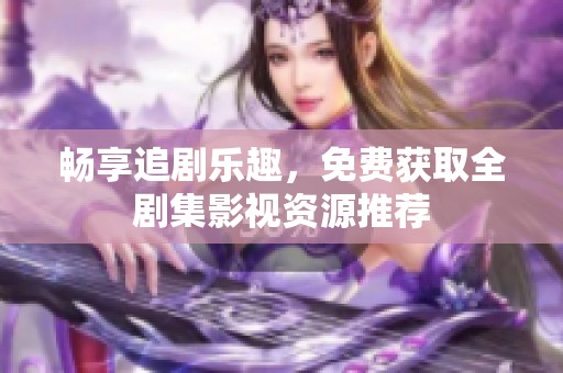 畅享追剧乐趣，免费获取全剧集影视资源推荐