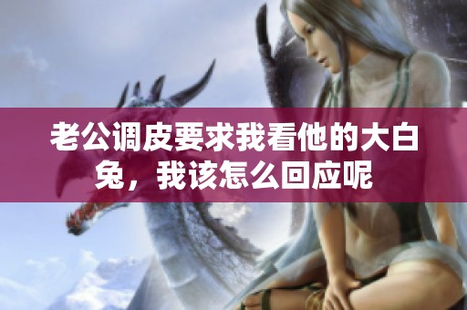老公调皮要求我看他的大白兔，我该怎么回应呢
