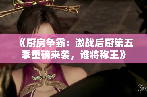 《厨房争霸：激战后厨第五季重磅来袭，谁将称王》