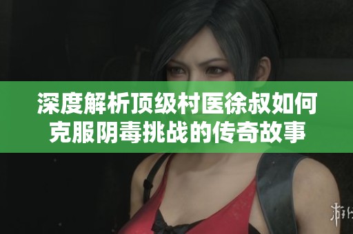 深度解析顶级村医徐叔如何克服阴毒挑战的传奇故事