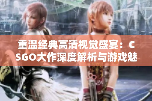 重温经典高清视觉盛宴：CSGO大作深度解析与游戏魅力分享