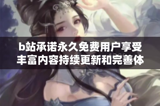 b站承诺永久免费用户享受丰富内容持续更新和完善体验