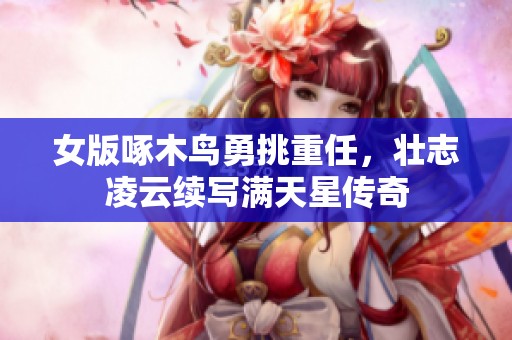 女版啄木鸟勇挑重任，壮志凌云续写满天星传奇