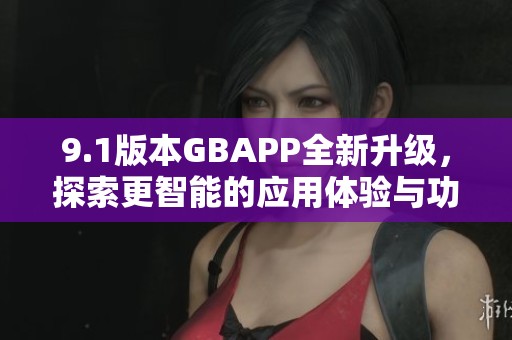 9.1版本GBAPP全新升级，探索更智能的应用体验与功能