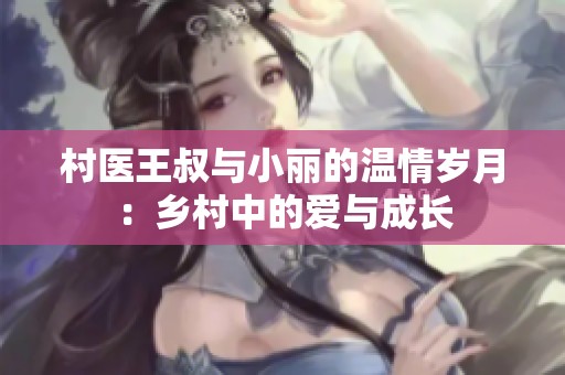 村医王叔与小丽的温情岁月：乡村中的爱与成长