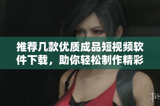 推荐几款优质成品短视频软件下载，助你轻松制作精彩作品