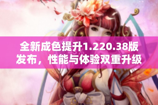 全新成色提升1.220.38版发布，性能与体验双重升级