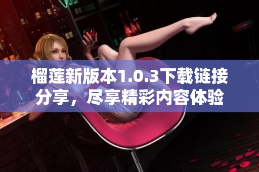 榴莲新版本1.0.3下载链接分享，尽享精彩内容体验