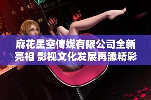 麻花星空传媒有限公司全新亮相 影视文化发展再添精彩篇章